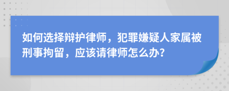 如何选择辩护律师，犯罪嫌疑人家属被刑事拘留，应该请律师怎么办？