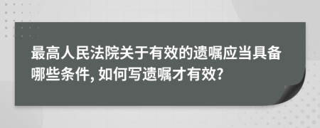 最高人民法院关于有效的遗嘱应当具备哪些条件, 如何写遗嘱才有效?