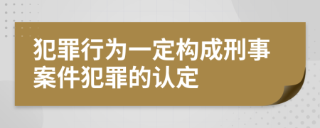 犯罪行为一定构成刑事案件犯罪的认定