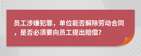 员工涉嫌犯罪，单位能否解除劳动合同，是否必须要向员工提出赔偿？