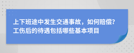 上下班途中发生交通事故，如何赔偿？工伤后的待遇包括哪些基本项目