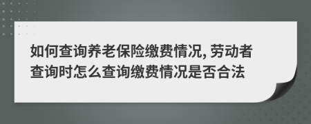 如何查询养老保险缴费情况, 劳动者查询时怎么查询缴费情况是否合法
