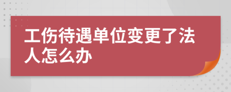 工伤待遇单位变更了法人怎么办