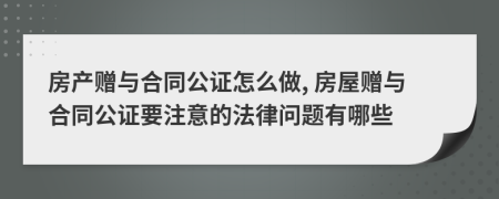 房产赠与合同公证怎么做, 房屋赠与合同公证要注意的法律问题有哪些