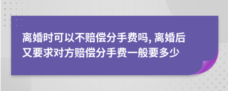离婚时可以不赔偿分手费吗, 离婚后又要求对方赔偿分手费一般要多少