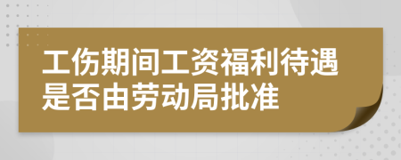 工伤期间工资福利待遇是否由劳动局批准