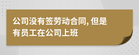 公司没有签劳动合同, 但是有员工在公司上班