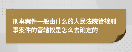 刑事案件一般由什么的人民法院管辖刑事案件的管辖权是怎么去确定的