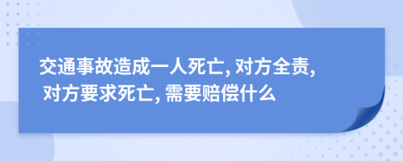 交通事故造成一人死亡, 对方全责, 对方要求死亡, 需要赔偿什么