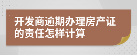 开发商逾期办理房产证的责任怎样计算