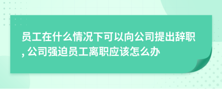 员工在什么情况下可以向公司提出辞职, 公司强迫员工离职应该怎么办