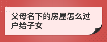 父母名下的房屋怎么过户给子女