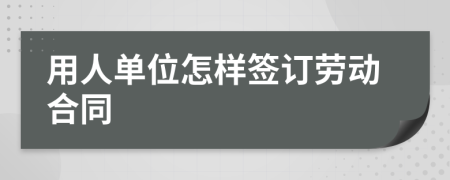 用人单位怎样签订劳动合同