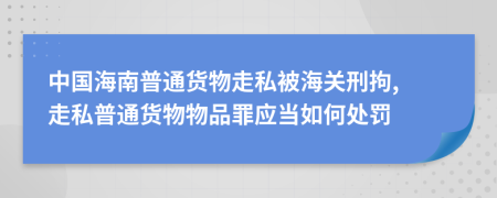 中国海南普通货物走私被海关刑拘, 走私普通货物物品罪应当如何处罚