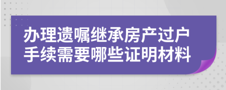 办理遗嘱继承房产过户手续需要哪些证明材料