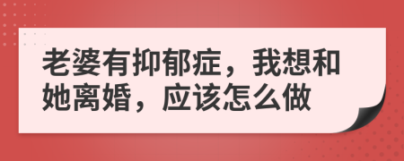 老婆有抑郁症，我想和她离婚，应该怎么做