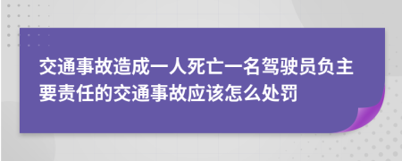 交通事故造成一人死亡一名驾驶员负主要责任的交通事故应该怎么处罚