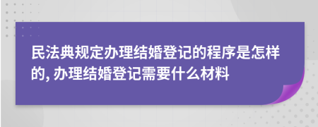 民法典规定办理结婚登记的程序是怎样的, 办理结婚登记需要什么材料