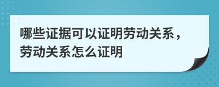 哪些证据可以证明劳动关系，劳动关系怎么证明