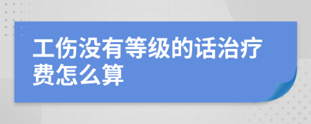 工伤没有等级的话治疗费怎么算
