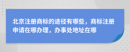 北京注册商标的途径有哪些，商标注册申请在哪办理，办事处地址在哪