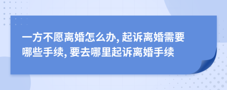 一方不愿离婚怎么办, 起诉离婚需要哪些手续, 要去哪里起诉离婚手续