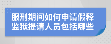 服刑期间如何申请假释监狱提请人员包括哪些