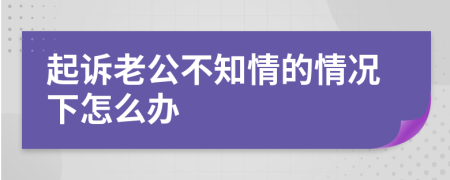 起诉老公不知情的情况下怎么办