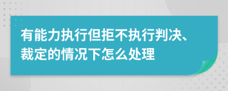有能力执行但拒不执行判决、裁定的情况下怎么处理