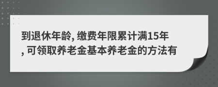 到退休年龄, 缴费年限累计满15年, 可领取养老金基本养老金的方法有