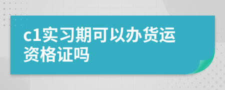 c1实习期可以办货运资格证吗
