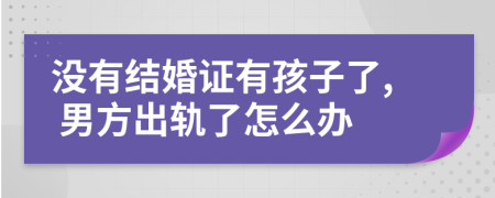 没有结婚证有孩子了, 男方出轨了怎么办