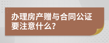 办理房产赠与合同公证要注意什么？