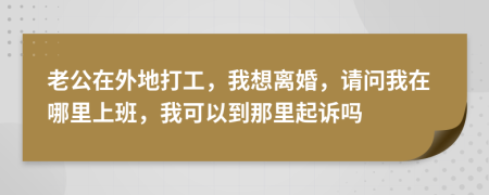 老公在外地打工，我想离婚，请问我在哪里上班，我可以到那里起诉吗