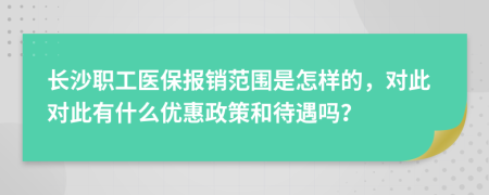 长沙职工医保报销范围是怎样的，对此对此有什么优惠政策和待遇吗？