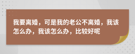 我要离婚，可是我的老公不离婚，我该怎么办，我该怎么办，比较好呢