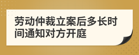 劳动仲裁立案后多长时间通知对方开庭