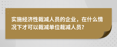 实施经济性裁减人员的企业，在什么情况下才可以裁减单位裁减人员？