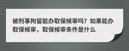 被刑事拘留能办取保候审吗？如果能办取保候审，取保候审条件是什么