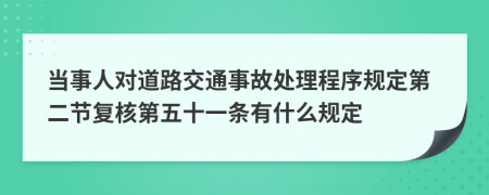 当事人对道路交通事故处理程序规定第二节复核第五十一条有什么规定