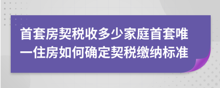 首套房契税收多少家庭首套唯一住房如何确定契税缴纳标准