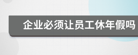 企业必须让员工休年假吗