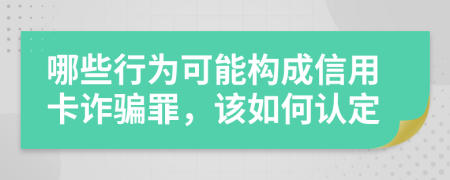 哪些行为可能构成信用卡诈骗罪，该如何认定