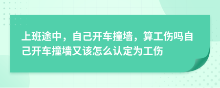 上班途中，自己开车撞墙，算工伤吗自己开车撞墙又该怎么认定为工伤