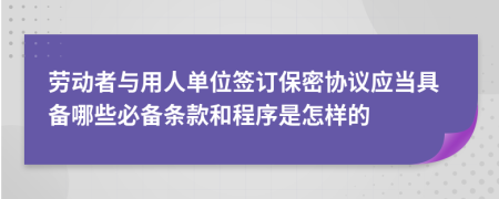 劳动者与用人单位签订保密协议应当具备哪些必备条款和程序是怎样的