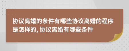 协议离婚的条件有哪些协议离婚的程序是怎样的, 协议离婚有哪些条件