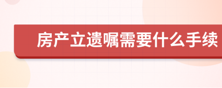 房产立遗嘱需要什么手续