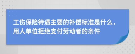 工伤保险待遇主要的补偿标准是什么，用人单位拒绝支付劳动者的条件