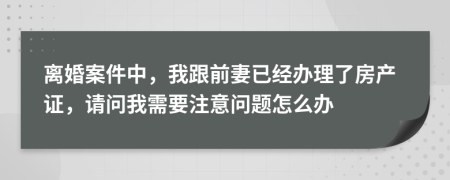 离婚案件中，我跟前妻已经办理了房产证，请问我需要注意问题怎么办