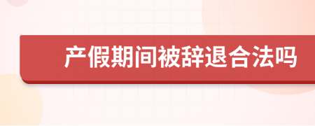 产假期间被辞退合法吗